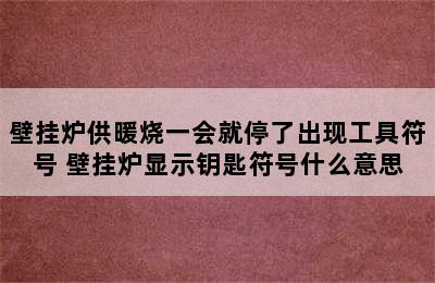 壁挂炉供暖烧一会就停了出现工具符号 壁挂炉显示钥匙符号什么意思